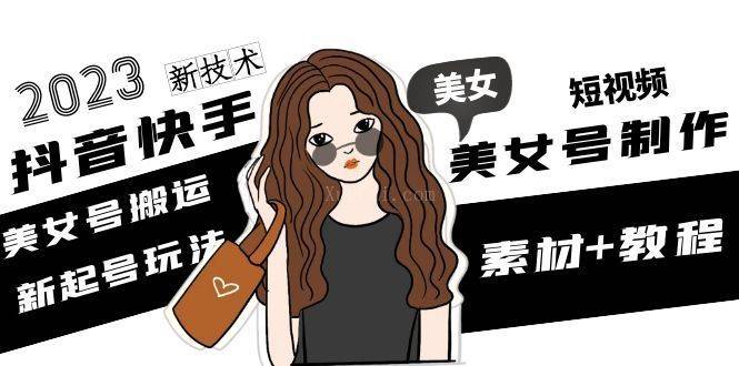 2023抖音快手短视频美女号制作 美女号搬运新起号玩法 新技术(素材+教程)-续财库